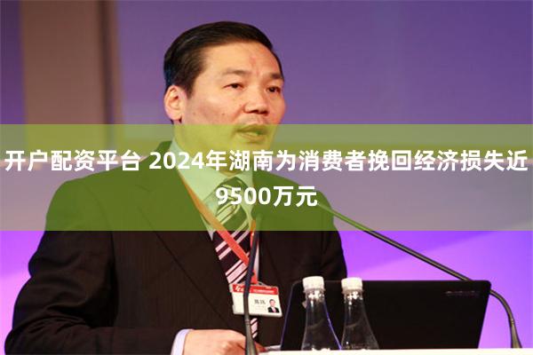 开户配资平台 2024年湖南为消费者挽回经济损失近9500万元