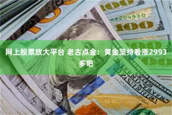 网上股票放大平台 老古点金：黄金坚持看涨2993多吧