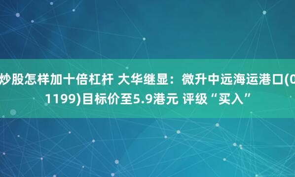 炒股怎样加十倍杠杆 大华继显：微升中远海运港口(01199)目标价至5.9港元 评级“买入”