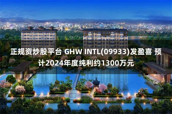 正规资炒股平台 GHW INTL(09933)发盈喜 预计2024年度纯利约1300万元