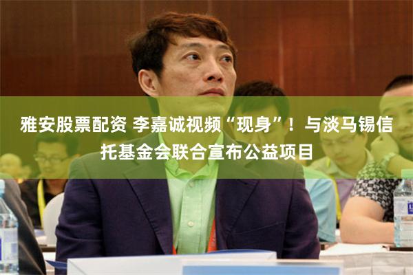 雅安股票配资 李嘉诚视频“现身”！与淡马锡信托基金会联合宣布公益项目