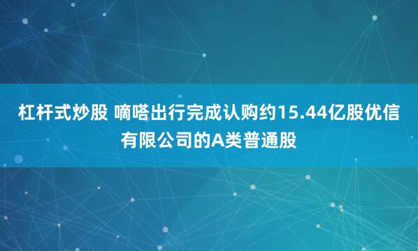 杠杆式炒股 嘀嗒出行完成认购约15.44亿股优信有限公司的A类普通股