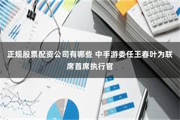 正规股票配资公司有哪些 中手游委任王春叶为联席首席执行官