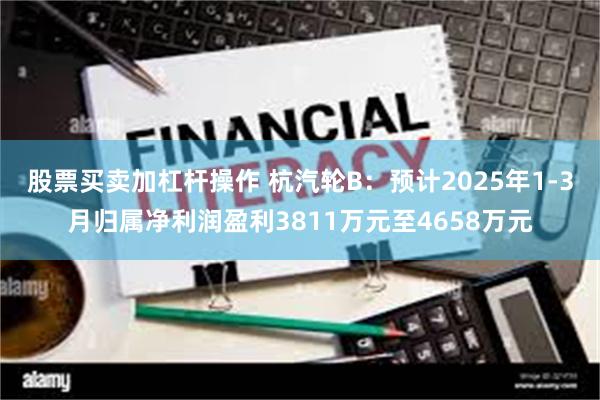 股票买卖加杠杆操作 杭汽轮B：预计2025年1-3月归属净利润盈利3811万元至4658万元