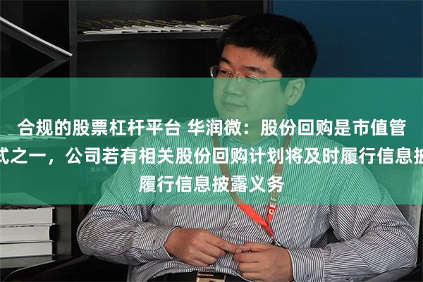 合规的股票杠杆平台 华润微：股份回购是市值管理的方式之一，公司若有相关股份回购计划将及时履行信息披露义务