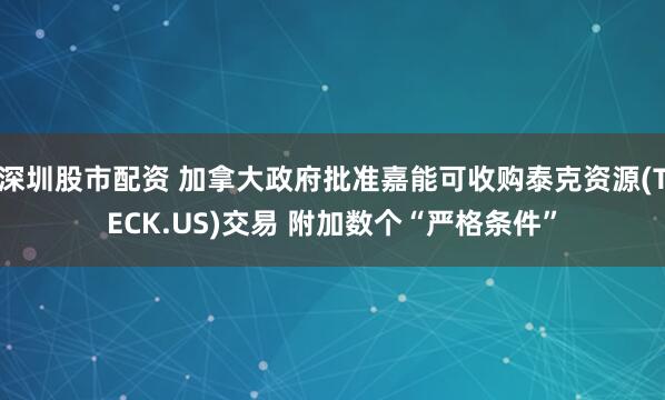 深圳股市配资 加拿大政府批准嘉能可收购泰克资源(TECK.US)交易 附加数个“严格条件”
