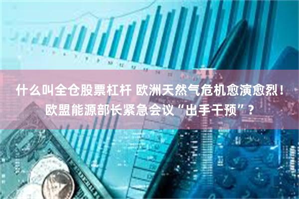 什么叫全仓股票杠杆 欧洲天然气危机愈演愈烈！欧盟能源部长紧急会议“出手干预”？