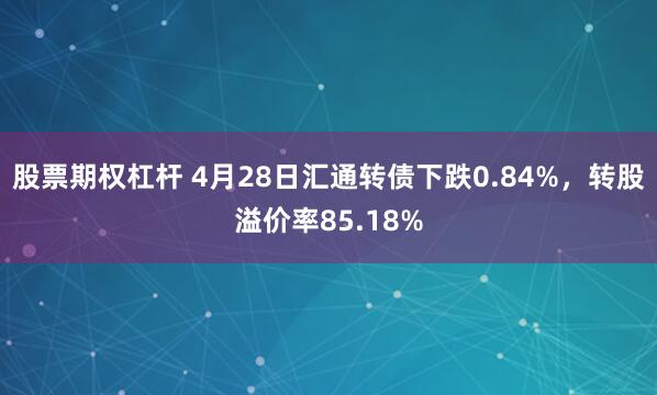 股票期权杠杆 4月28日汇通转债下跌0.84%，转股溢价率85.18%