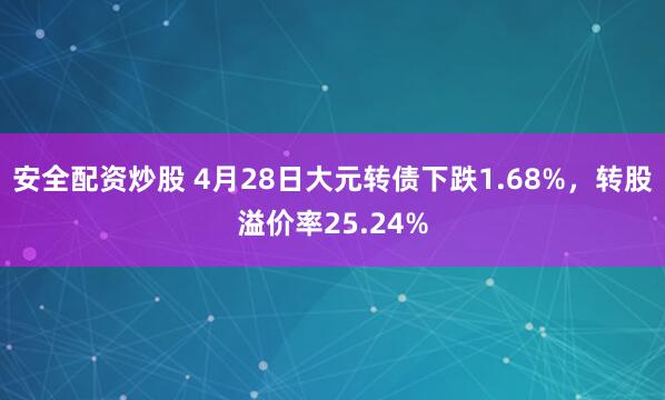 安全配资炒股 4月28日大元转债下跌1.68%，转股溢价率25.24%