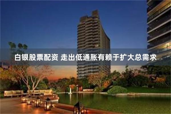 白银股票配资 走出低通胀有赖于扩大总需求