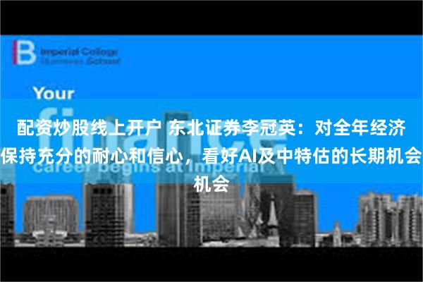 配资炒股线上开户 东北证券李冠英：对全年经济保持充分的耐心和信心，看好AI及中特估的长期机会