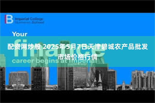配资网炒股 2025年5月7日天津碧城农产品批发市场价格行情