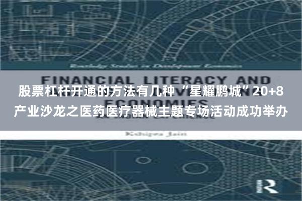 股票杠杆开通的方法有几种 “星耀鹏城”20+8产业沙龙之医药医疗器械主题专场活动成功举办