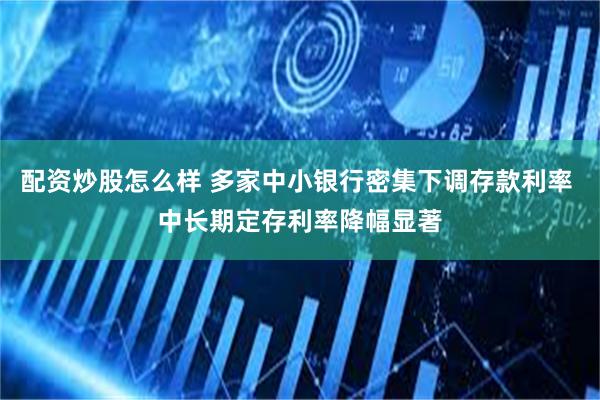 配资炒股怎么样 多家中小银行密集下调存款利率 中长期定存利率降幅显著