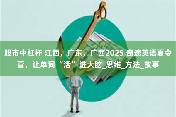 股市中杠杆 江西，广东，广西2025 奇速英语夏令营，让单词 “活” 进大脑_思维_方法_故事