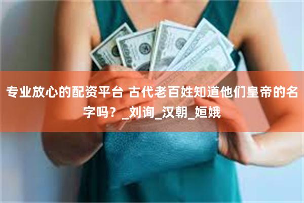 专业放心的配资平台 古代老百姓知道他们皇帝的名字吗？_刘询_汉朝_姮娥