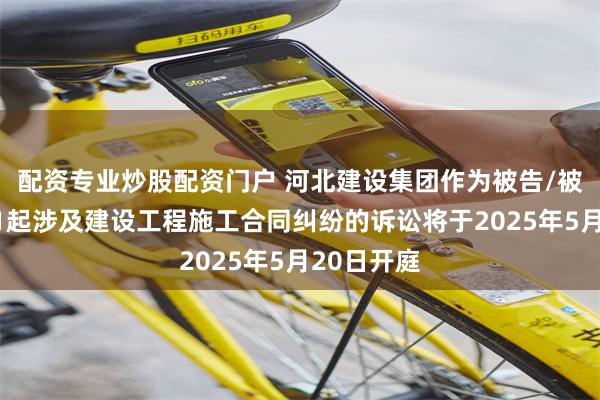 配资专业炒股配资门户 河北建设集团作为被告/被上诉人的1起涉及建设工程施工合同纠纷的诉讼将于2025年5月20日开庭