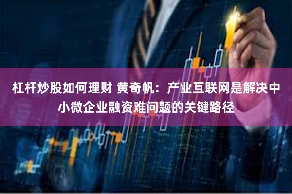 杠杆炒股如何理财 黄奇帆：产业互联网是解决中小微企业融资难问题的关键路径