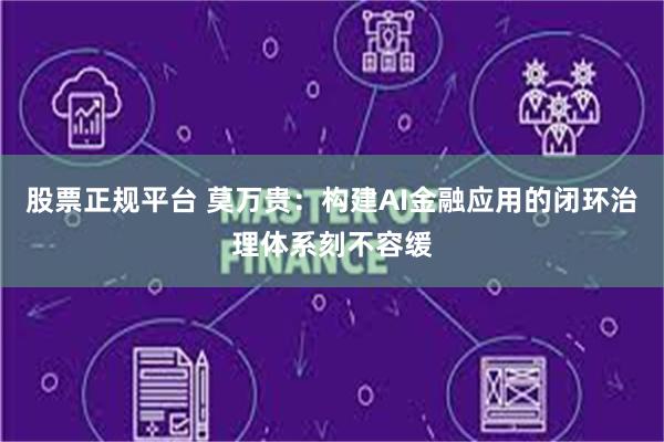 股票正规平台 莫万贵：构建AI金融应用的闭环治理体系刻不容缓
