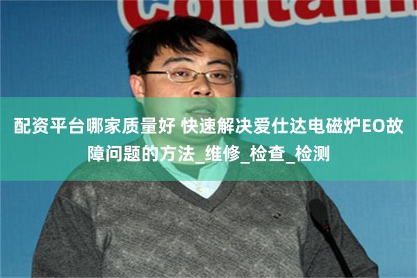 配资平台哪家质量好 快速解决爱仕达电磁炉EO故障问题的方法_维修_检查_检测