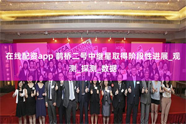 在线配资app 鹊桥二号中继星取得阶段性进展_观测_探测_数据