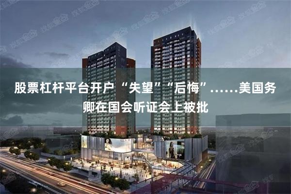 股票杠杆平台开户 “失望”“后悔”……美国务卿在国会听证会上被批