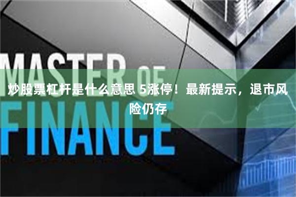 炒股票杠杆是什么意思 5涨停！最新提示，退市风险仍存