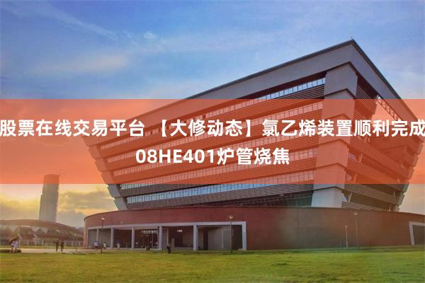 股票在线交易平台 【大修动态】氯乙烯装置顺利完成08HE401炉管烧焦