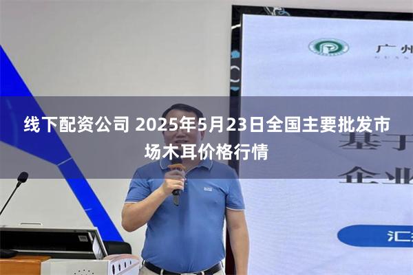线下配资公司 2025年5月23日全国主要批发市场木耳价格行情