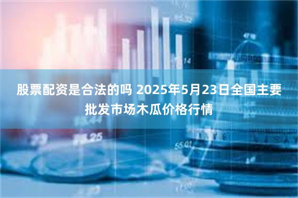 股票配资是合法的吗 2025年5月23日全国主要批发市场木瓜价格行情