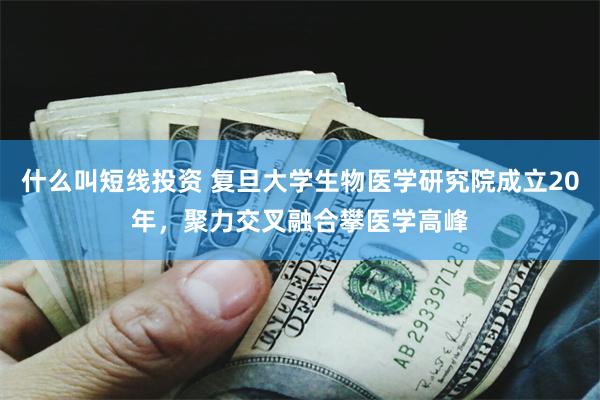 什么叫短线投资 复旦大学生物医学研究院成立20年，聚力交叉融合攀医学高峰