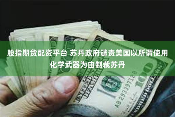 股指期货配资平台 苏丹政府谴责美国以所谓使用化学武器为由制裁苏丹