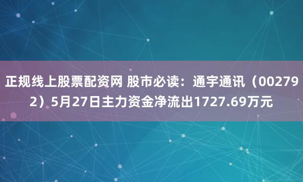 正规线上股票配资网 股市必读：通宇通讯（002792）5月27日主力资金净流出1727.69万元