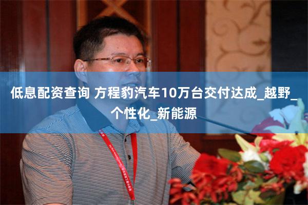 低息配资查询 方程豹汽车10万台交付达成_越野_个性化_新能源