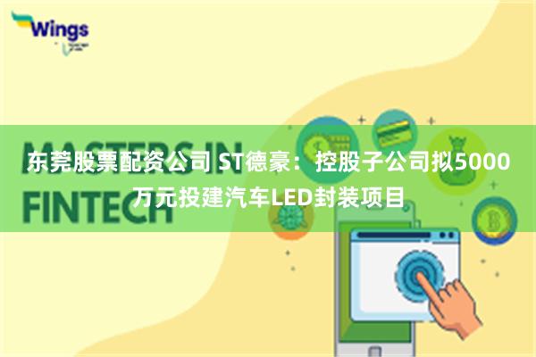 东莞股票配资公司 ST德豪：控股子公司拟5000万元投建汽车LED封装项目