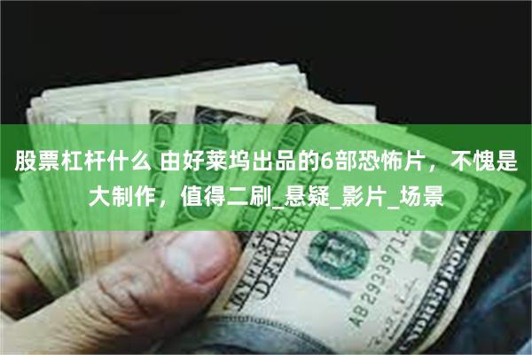 股票杠杆什么 由好莱坞出品的6部恐怖片，不愧是大制作，值得二刷_悬疑_影片_场景