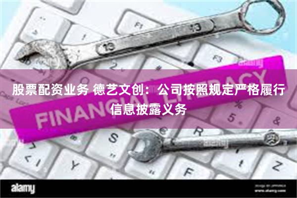 股票配资业务 德艺文创：公司按照规定严格履行信息披露义务