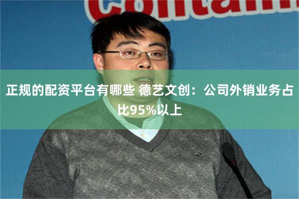 正规的配资平台有哪些 德艺文创：公司外销业务占比95%以上