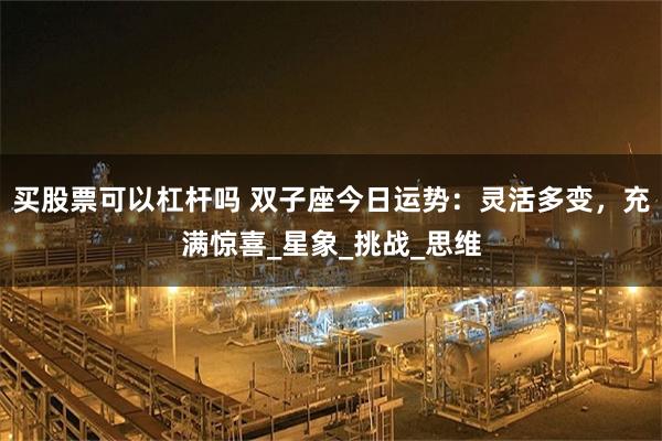买股票可以杠杆吗 双子座今日运势：灵活多变，充满惊喜_星象_挑战_思维