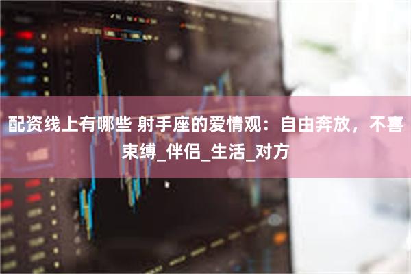 配资线上有哪些 射手座的爱情观：自由奔放，不喜束缚_伴侣_生活_对方