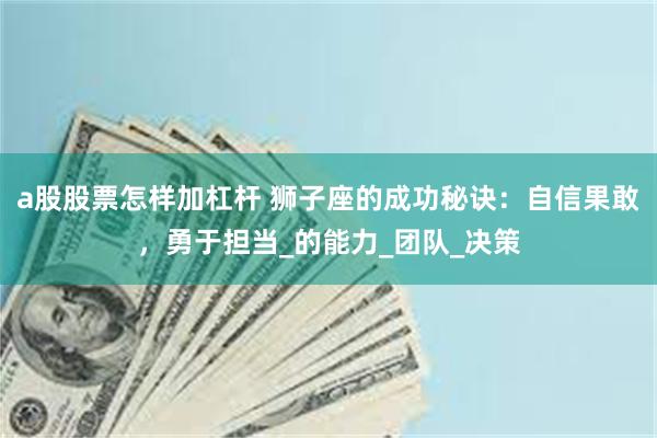 a股股票怎样加杠杆 狮子座的成功秘诀：自信果敢，勇于担当_的能力_团队_决策