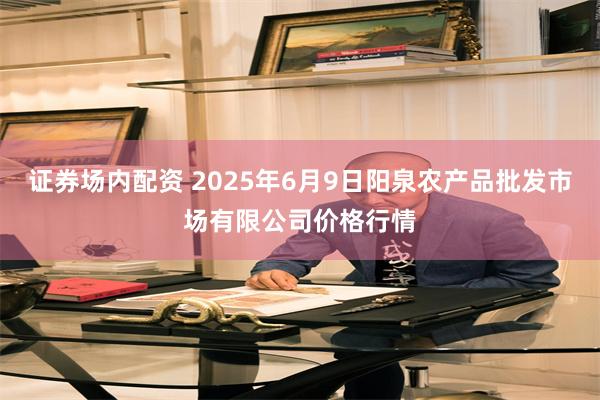 证券场内配资 2025年6月9日阳泉农产品批发市场有限公司价格行情