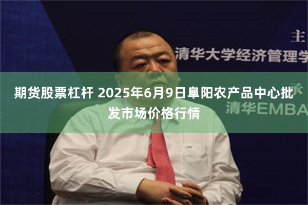 期货股票杠杆 2025年6月9日阜阳农产品中心批发市场价格行情