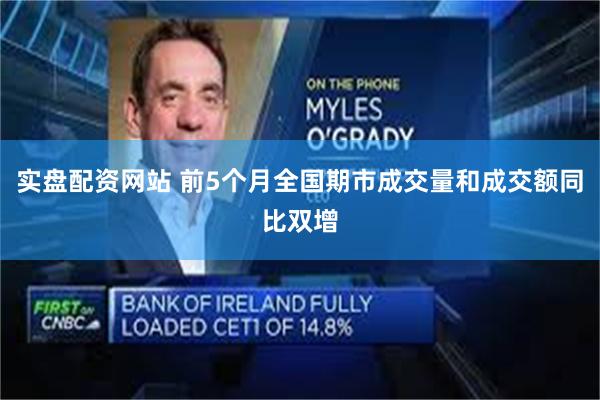 实盘配资网站 前5个月全国期市成交量和成交额同比双增