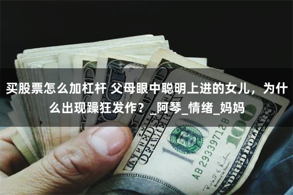 买股票怎么加杠杆 父母眼中聪明上进的女儿，为什么出现躁狂发作？_阿琴_情绪_妈妈