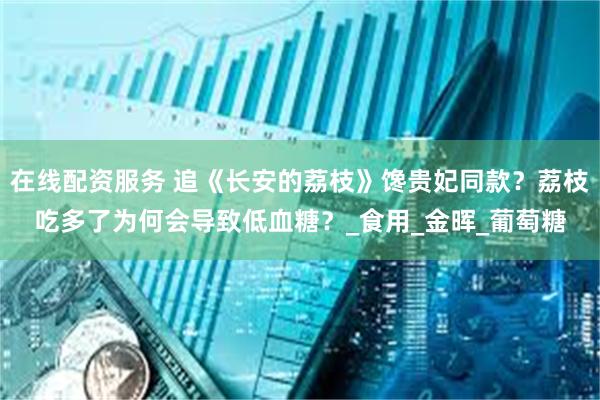 在线配资服务 追《长安的荔枝》馋贵妃同款？荔枝吃多了为何会导致低血糖？_食用_金晖_葡萄糖