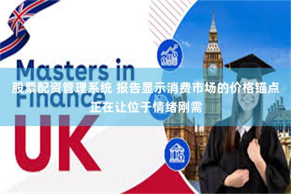 股票配资管理系统 报告显示消费市场的价格锚点正在让位于情绪刚需