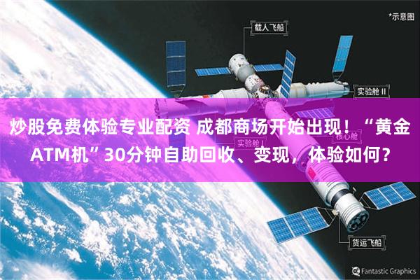 炒股免费体验专业配资 成都商场开始出现！“黄金ATM机”30分钟自助回收、变现，体验如何？
