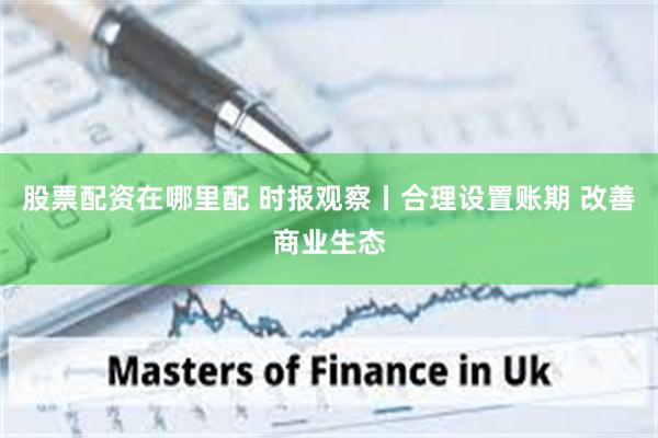 股票配资在哪里配 时报观察丨合理设置账期 改善商业生态