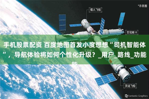 手机股票配资 百度地图首发小度想想“司机智能体”，导航体验将如何个性化升级？_用户_路线_功能